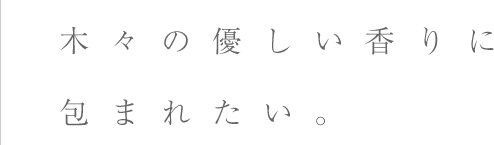 木々の優しい香りに包まれたい。